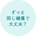 ずっと同じ補償で大丈夫？